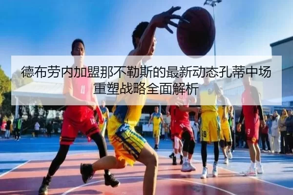 德布劳内加盟那不勒斯的最新动态孔蒂中场重塑战略全面解析