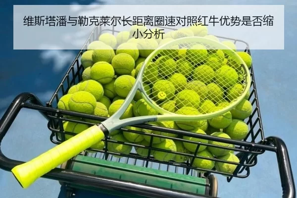 维斯塔潘与勒克莱尔长距离圈速对照红牛优势是否缩小分析